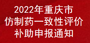 2022年重慶市仿制藥一致性評(píng)價(jià)補(bǔ)助申報(bào)通知(圖1)