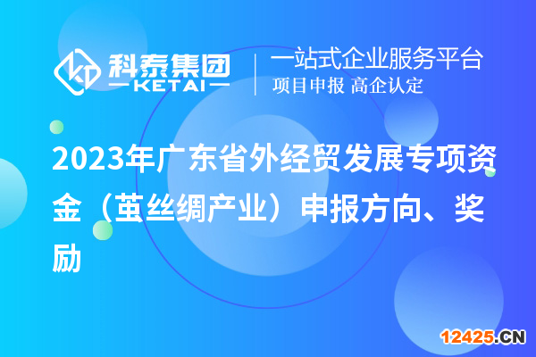 2023年廣東省外經(jīng)貿(mào)發(fā)展專項(xiàng)資金（繭絲綢產(chǎn)業(yè)）申報(bào)方向、獎(jiǎng)勵(lì)