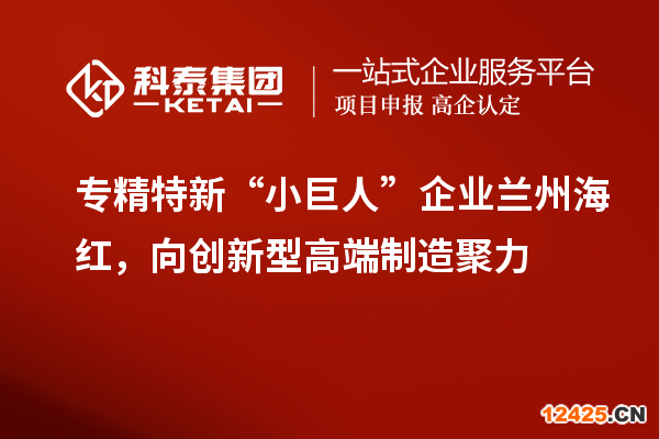 專精特新“小巨人”企業(yè)蘭州海紅，向創(chuàng)新型高端制造聚力