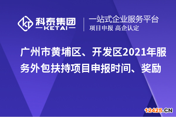 廣州市黃埔區(qū)、開發(fā)區(qū)2021年服務(wù)外包扶持項目申報時間、獎勵