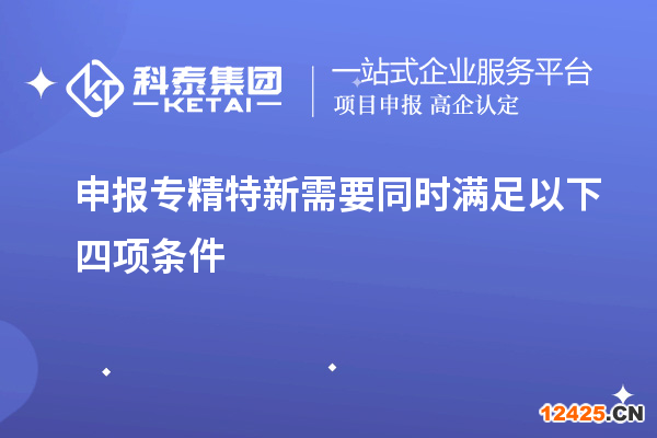 申報(bào)專精特新需要同時(shí)滿足以下四項(xiàng)條件