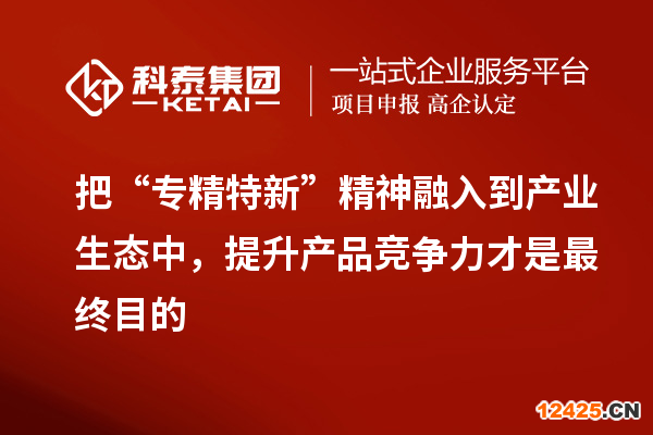 把“專精特新”精神融入到產(chǎn)業(yè)生態(tài)中，提升產(chǎn)品競爭力才是最終目的
