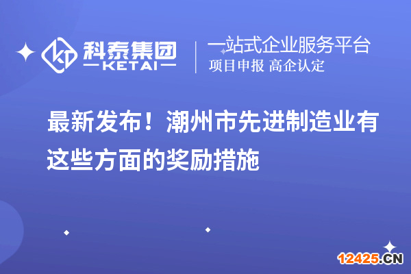 最新發(fā)布！潮州市先進(jìn)制造業(yè)有這些方面的獎(jiǎng)勵(lì)措施