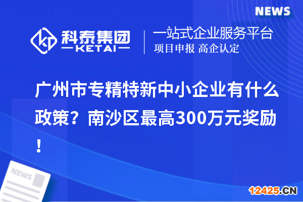 廣州市專精特新中小企業(yè)有什么政策？南沙區(qū)最高300萬元獎勵！