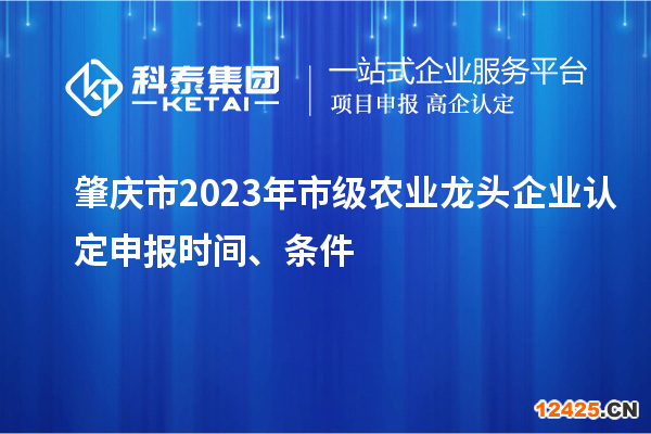 肇慶市2023年市級(jí)農(nóng)業(yè)龍頭企業(yè)認(rèn)定申報(bào)時(shí)間、條件