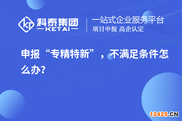 申報(bào)“專精特新”，不滿足條件怎么辦？
