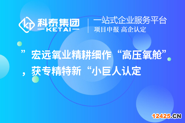 ”宏遠氧業(yè)精耕細作“高壓氧艙”，獲專精特新“小巨人認定