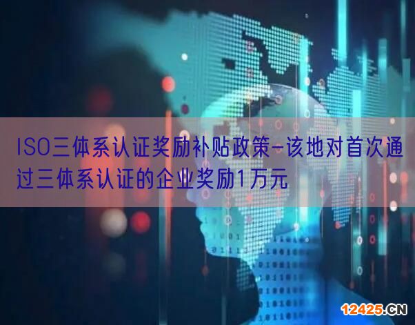ISO三體系認證獎勵補貼政策-該地對首次通過三體系認證的企業(yè)獎勵1萬元(0)
