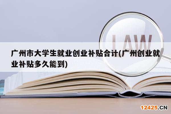 廣州市大學(xué)生就業(yè)創(chuàng)業(yè)補(bǔ)貼合計(jì)(廣州創(chuàng)業(yè)就業(yè)補(bǔ)貼多久能到)