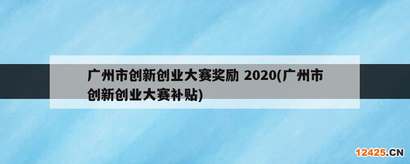 廣州市創(chuàng)新創(chuàng)業(yè)大賽獎勵 2020(廣州市創(chuàng)新創(chuàng)業(yè)大賽補貼)