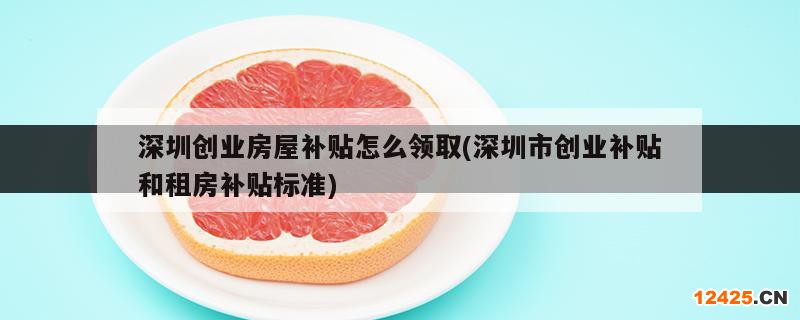 深圳創(chuàng)業(yè)房屋補貼怎么領(lǐng)取(深圳市創(chuàng)業(yè)補貼和租房補貼標準)