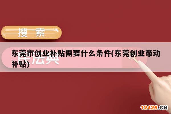 東莞市創(chuàng)業(yè)補(bǔ)貼需要什么條件(東莞創(chuàng)業(yè)帶動補(bǔ)貼)