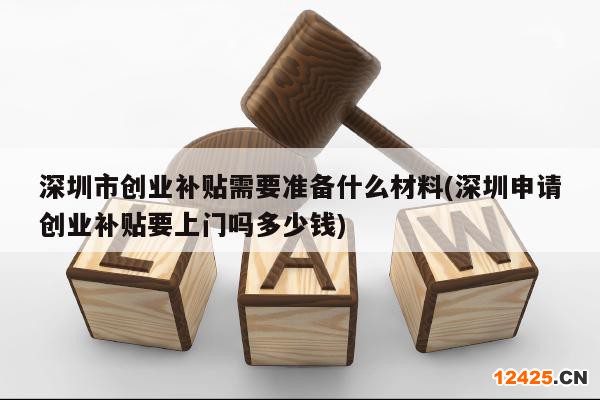 深圳市創(chuàng)業(yè)補貼需要準備什么材料(深圳申請創(chuàng)業(yè)補貼要上門嗎多少錢)