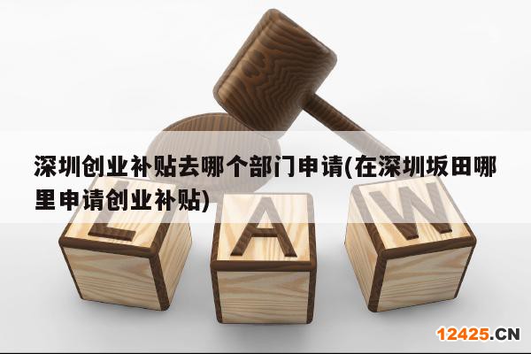 深圳創(chuàng)業(yè)補(bǔ)貼去哪個(gè)部門(mén)申請(qǐng)(在深圳坂田哪里申請(qǐng)創(chuàng)業(yè)補(bǔ)貼)