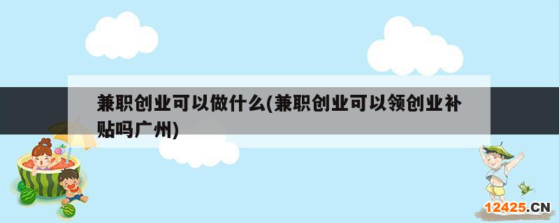 兼職創(chuàng)業(yè)可以做什么(兼職創(chuàng)業(yè)可以領(lǐng)創(chuàng)業(yè)補貼嗎廣州)