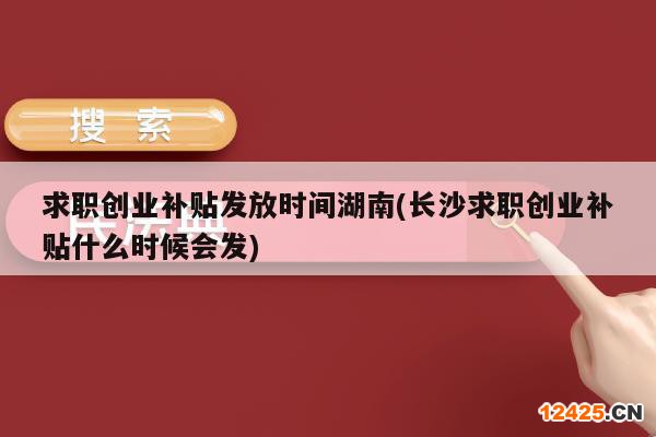 求職創(chuàng)業(yè)補貼發(fā)放時間湖南(長沙求職創(chuàng)業(yè)補貼什么時候會發(fā))