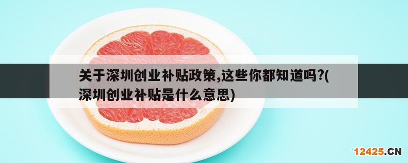 關于深圳創(chuàng)業(yè)補貼政策,這些你都知道嗎?(深圳創(chuàng)業(yè)補貼是什么意思)