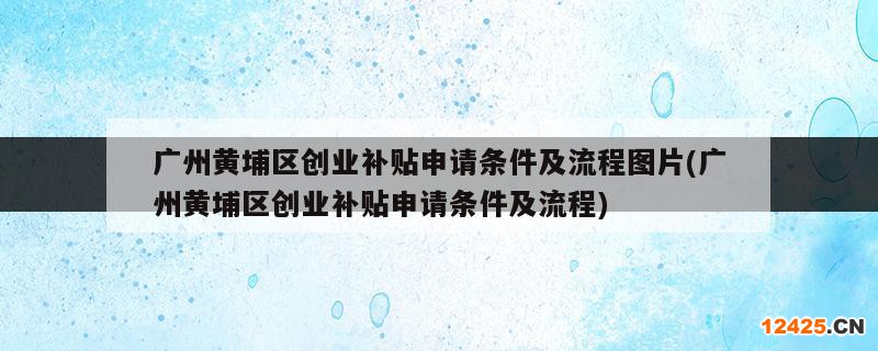 廣州黃埔區(qū)創(chuàng)業(yè)補(bǔ)貼申請(qǐng)條件及流程圖片(廣州黃埔區(qū)創(chuàng)業(yè)補(bǔ)貼申請(qǐng)條件及流程)