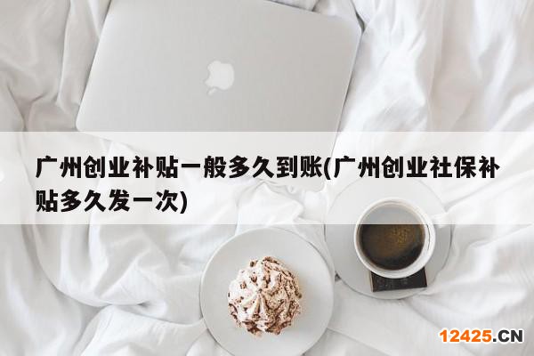 廣州創(chuàng)業(yè)補貼一般多久到賬(廣州創(chuàng)業(yè)社保補貼多久發(fā)一次)