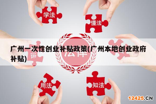 廣州一次性創(chuàng)業(yè)補(bǔ)貼政策(廣州本地創(chuàng)業(yè)政府補(bǔ)貼)