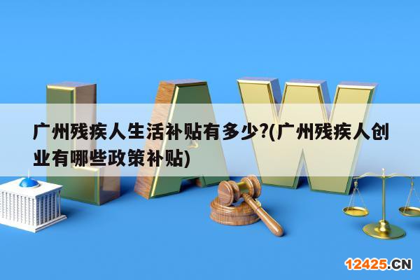 廣州殘疾人生活補(bǔ)貼有多少?(廣州殘疾人創(chuàng)業(yè)有哪些政策補(bǔ)貼)