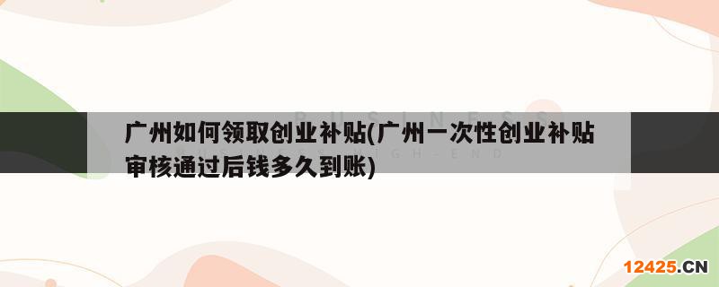 廣州如何領取創(chuàng)業(yè)補貼(廣州一次性創(chuàng)業(yè)補貼審核通過后錢多久到賬)