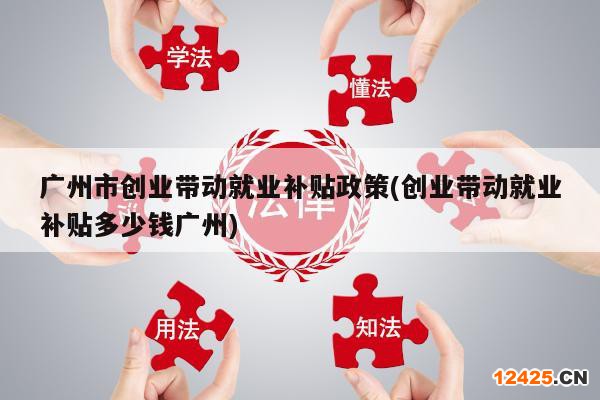 廣州市創(chuàng)業(yè)帶動(dòng)就業(yè)補(bǔ)貼政策(創(chuàng)業(yè)帶動(dòng)就業(yè)補(bǔ)貼多少錢廣州)