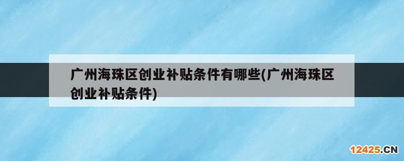 廣州海珠區(qū)創(chuàng)業(yè)補(bǔ)貼條件有哪些(廣州海珠區(qū)創(chuàng)業(yè)補(bǔ)貼條件)