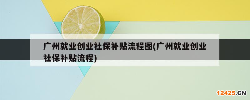 廣州就業(yè)創(chuàng)業(yè)社保補(bǔ)貼流程圖(廣州就業(yè)創(chuàng)業(yè)社保補(bǔ)貼流程)