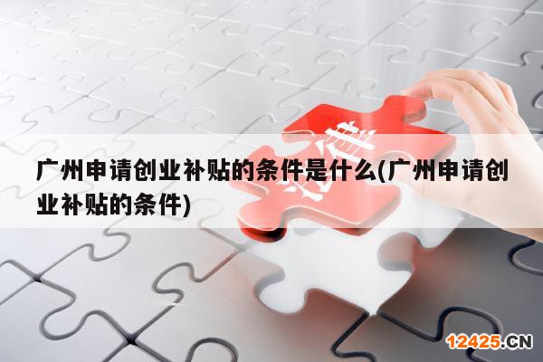 廣州申請創(chuàng)業(yè)補貼的條件是什么(廣州申請創(chuàng)業(yè)補貼的條件)