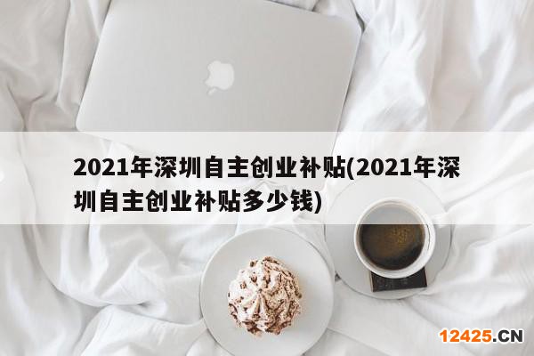 2021年深圳自主創(chuàng)業(yè)補(bǔ)貼(2021年深圳自主創(chuàng)業(yè)補(bǔ)貼多少錢)