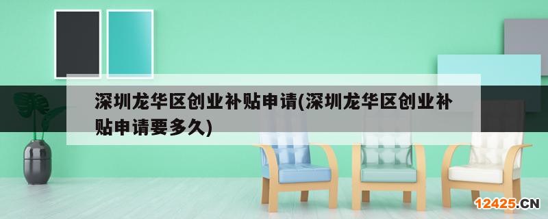 深圳龍華區(qū)創(chuàng)業(yè)補貼申請(深圳龍華區(qū)創(chuàng)業(yè)補貼申請要多久)