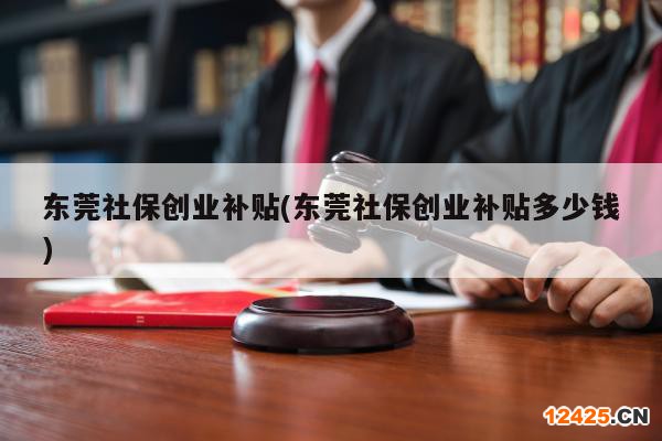 東莞社保創(chuàng)業(yè)補(bǔ)貼(東莞社保創(chuàng)業(yè)補(bǔ)貼多少錢)