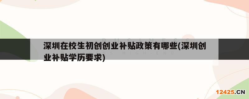 深圳在校生初創(chuàng)創(chuàng)業(yè)補(bǔ)貼政策有哪些(深圳創(chuàng)業(yè)補(bǔ)貼學(xué)歷要求)