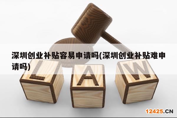 深圳創(chuàng)業(yè)補貼容易申請嗎(深圳創(chuàng)業(yè)補貼難申請嗎)