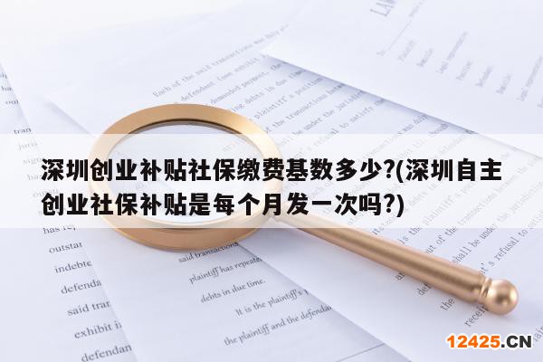 深圳創(chuàng)業(yè)補(bǔ)貼社保繳費(fèi)基數(shù)多少?(深圳自主創(chuàng)業(yè)社保補(bǔ)貼是每個(gè)月發(fā)一次嗎?)