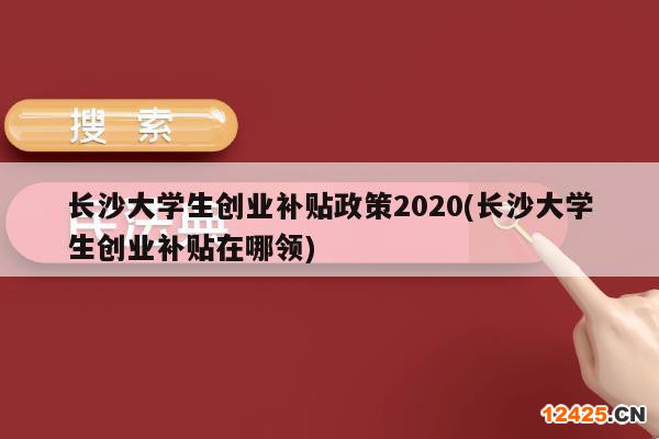 長(zhǎng)沙大學(xué)生創(chuàng)業(yè)補(bǔ)貼政策2020(長(zhǎng)沙大學(xué)生創(chuàng)業(yè)補(bǔ)貼在哪領(lǐng))