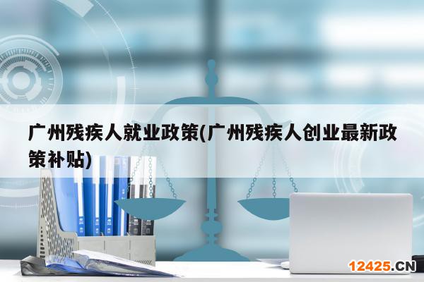 廣州殘疾人就業(yè)政策(廣州殘疾人創(chuàng)業(yè)最新政策補(bǔ)貼)