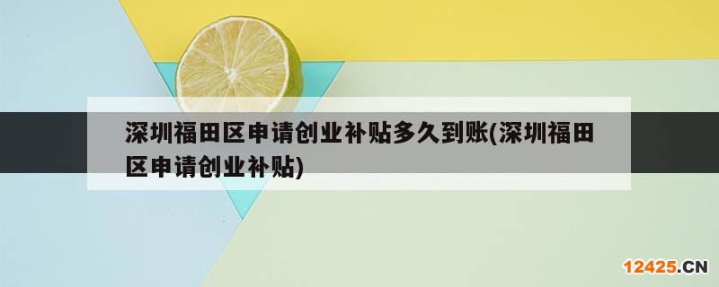 深圳福田區(qū)申請創(chuàng)業(yè)補貼多久到賬(深圳福田區(qū)申請創(chuàng)業(yè)補貼)