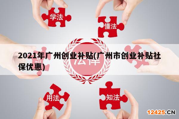 2021年廣州創(chuàng)業(yè)補(bǔ)貼(廣州市創(chuàng)業(yè)補(bǔ)貼社保優(yōu)惠)