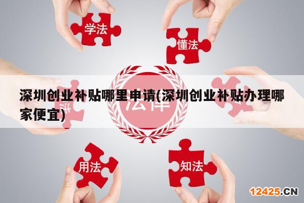 深圳創(chuàng)業(yè)補貼哪里申請(深圳創(chuàng)業(yè)補貼辦理哪家便宜)