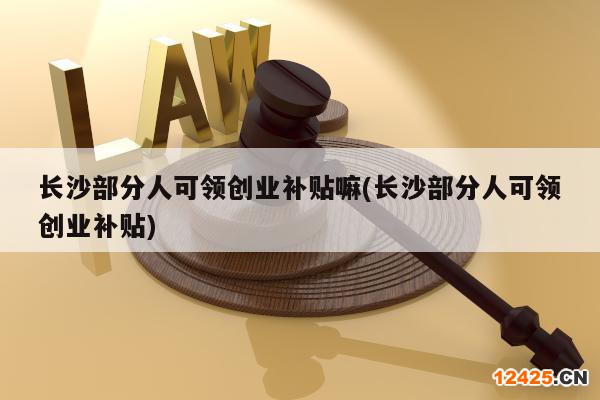 長沙部分人可領(lǐng)創(chuàng)業(yè)補貼嘛(長沙部分人可領(lǐng)創(chuàng)業(yè)補貼)