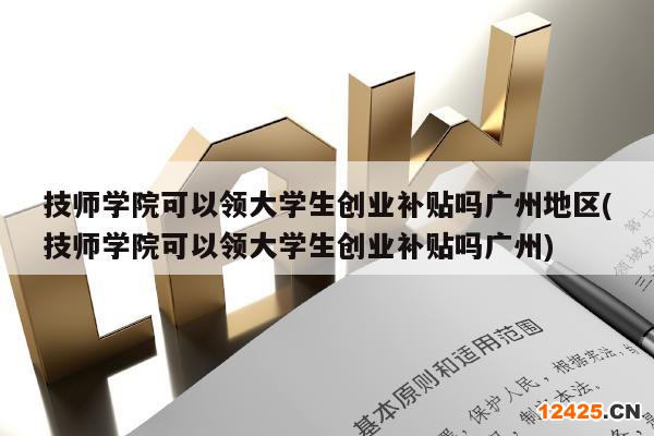 技師學(xué)院可以領(lǐng)大學(xué)生創(chuàng)業(yè)補(bǔ)貼嗎廣州地區(qū)(技師學(xué)院可以領(lǐng)大學(xué)生創(chuàng)業(yè)補(bǔ)貼嗎廣州)