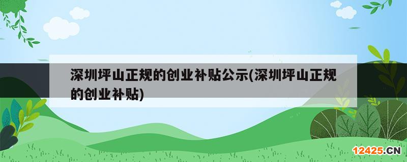 深圳坪山正規(guī)的創(chuàng)業(yè)補貼公示(深圳坪山正規(guī)的創(chuàng)業(yè)補貼)