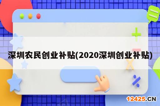 深圳農(nóng)民創(chuàng)業(yè)補(bǔ)貼(2020深圳創(chuàng)業(yè)補(bǔ)貼)