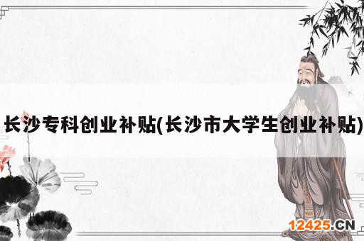 長沙??苿?chuàng)業(yè)補貼(長沙市大學(xué)生創(chuàng)業(yè)補貼)