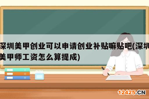 深圳美甲創(chuàng)業(yè)可以申請創(chuàng)業(yè)補(bǔ)貼嘛貼吧(深圳美甲師工資怎么算提成)