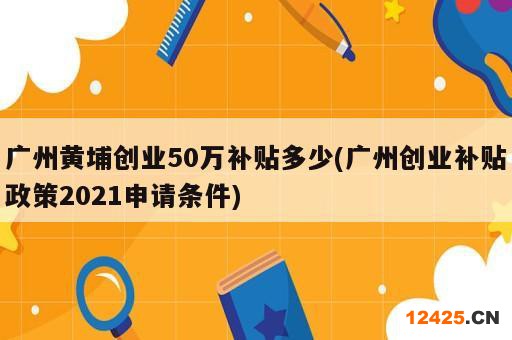 廣州黃埔創(chuàng)業(yè)50萬補(bǔ)貼多少(廣州創(chuàng)業(yè)補(bǔ)貼政策2021申請(qǐng)條件)