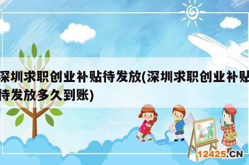 深圳求職創(chuàng)業(yè)補(bǔ)貼待發(fā)放(深圳求職創(chuàng)業(yè)補(bǔ)貼待發(fā)放多久到賬)
