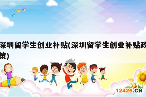 深圳留學(xué)生創(chuàng)業(yè)補貼(深圳留學(xué)生創(chuàng)業(yè)補貼政策)